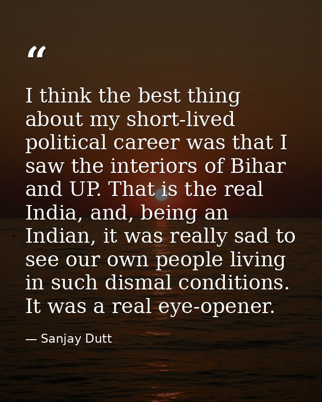 I think the best thing about my short-lived political career was that I saw the interiors of Bihar and UP. That is the r — Sanjay Dutt