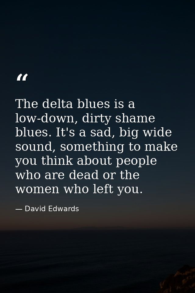 The delta blues is a low-down, dirty shame blues. It's a sad, big wide sound, something to make you think about people w — David Edwards