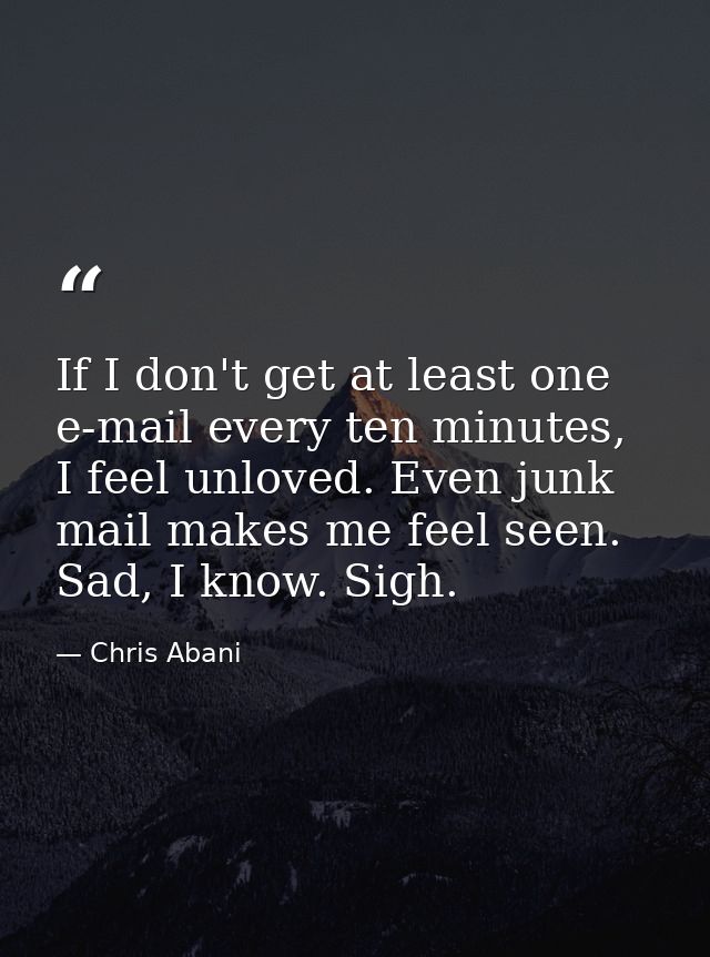 If I don't get at least one e-mail every ten minutes, I feel unloved. Even junk mail makes me feel seen. Sad, I know. Si — Chris Abani
