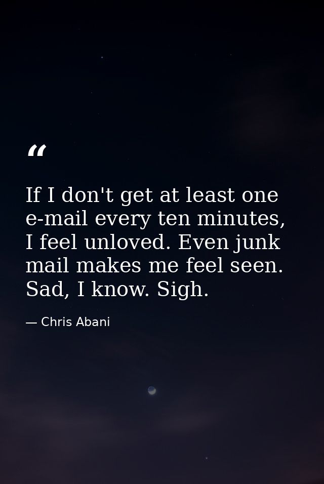 If I don't get at least one e-mail every ten minutes, I feel unloved. Even junk mail makes me feel seen. Sad, I know. Si — Chris Abani