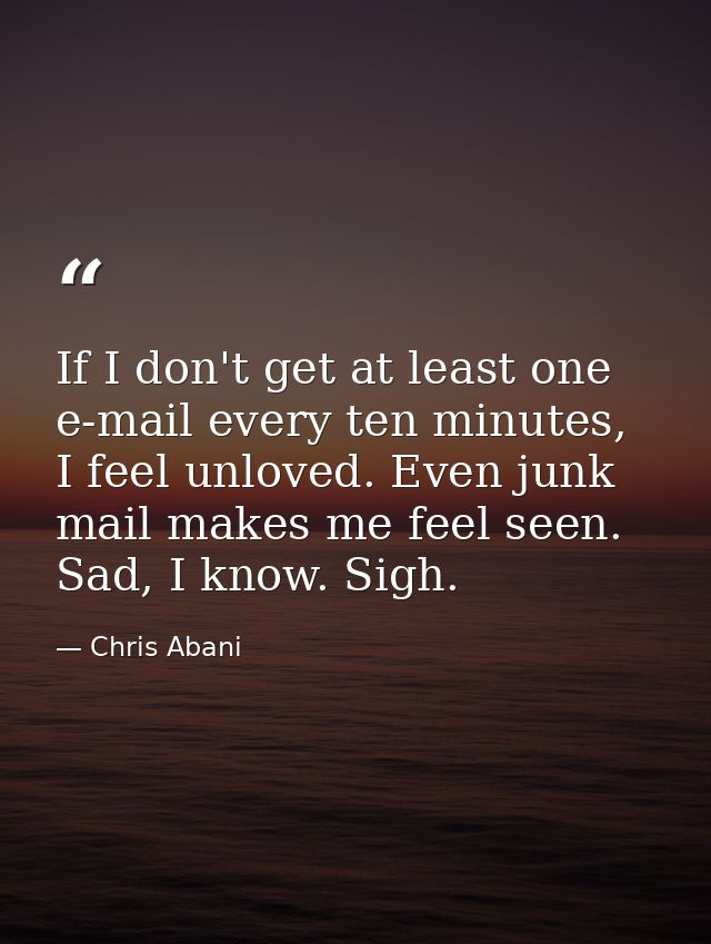 If I don't get at least one e-mail every ten minutes, I feel unloved. Even junk mail makes me feel seen. Sad, I know. Si — Chris Abani