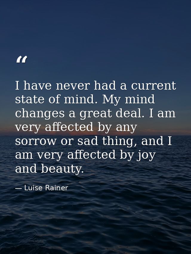 I have never had a current state of mind. My mind changes a great deal. I am very affected by any sorrow or sad thing, a — Luise Rainer