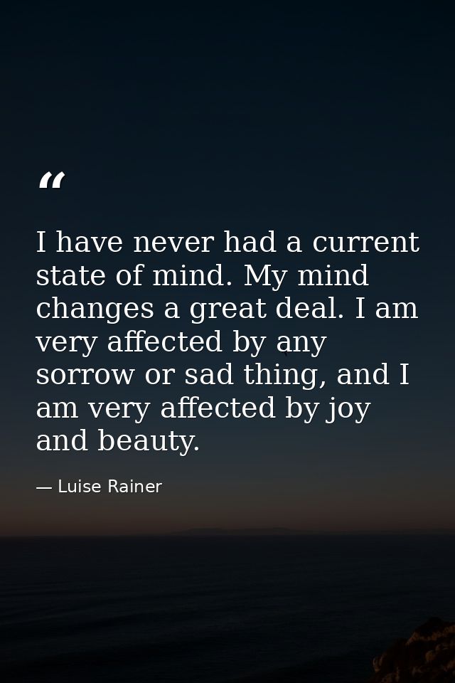 I have never had a current state of mind. My mind changes a great deal. I am very affected by any sorrow or sad thing, a — Luise Rainer