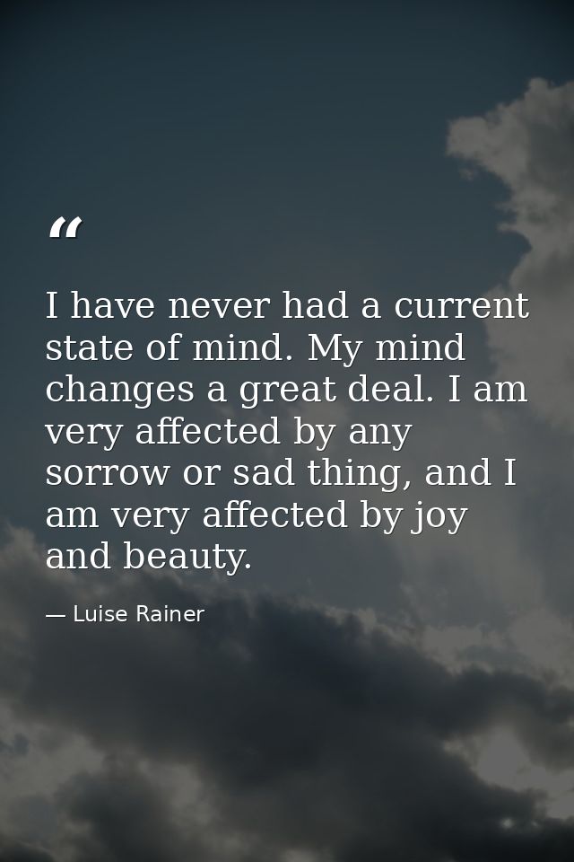 I have never had a current state of mind. My mind changes a great deal. I am very affected by any sorrow or sad thing, a — Luise Rainer