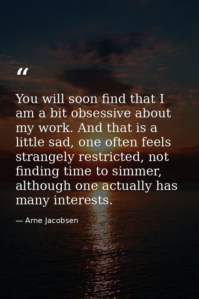You will soon find that I am a bit obsessive about my work. And that is a little sad, one often feels strangely restrict — Arne Jacobsen