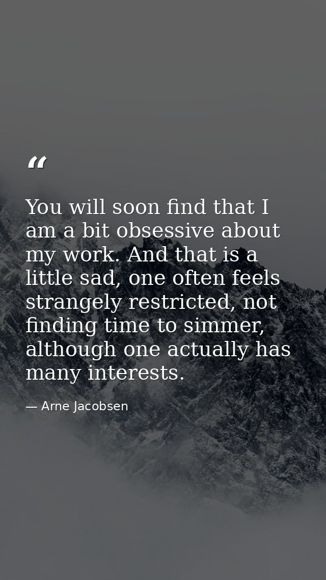 You will soon find that I am a bit obsessive about my work. And that is a little sad, one often feels strangely restrict — Arne Jacobsen