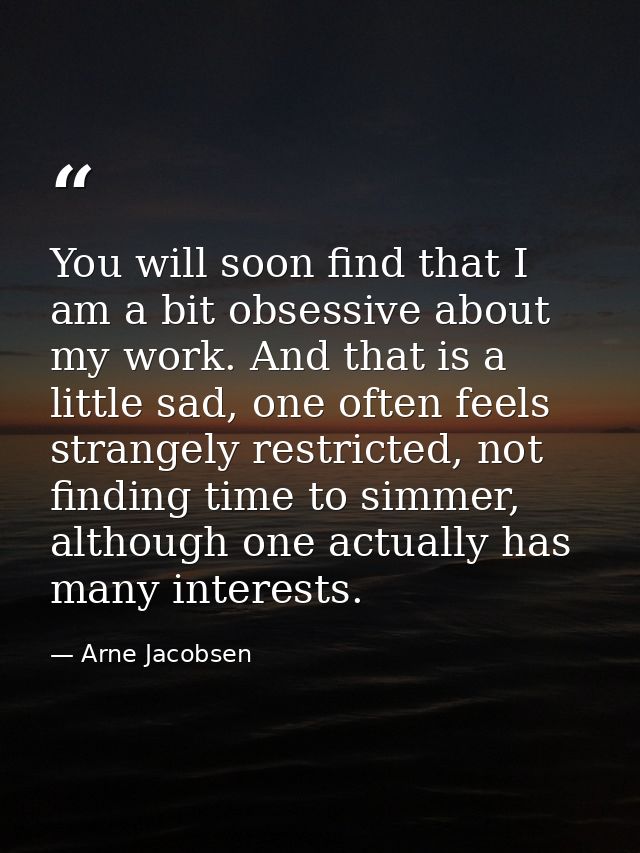 You will soon find that I am a bit obsessive about my work. And that is a little sad, one often feels strangely restrict — Arne Jacobsen