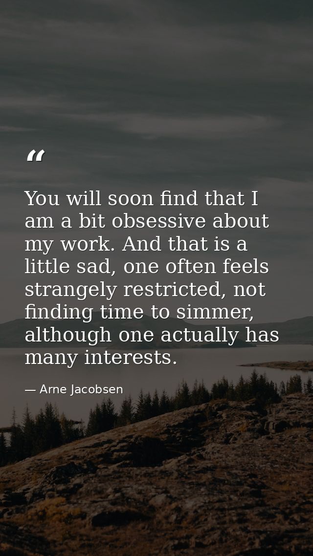 You will soon find that I am a bit obsessive about my work. And that is a little sad, one often feels strangely restrict — Arne Jacobsen
