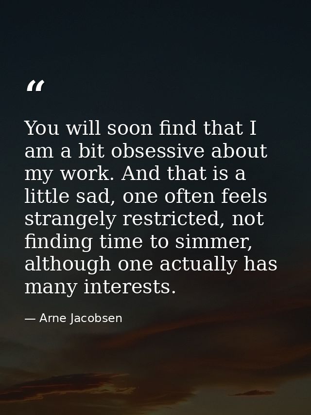 You will soon find that I am a bit obsessive about my work. And that is a little sad, one often feels strangely restrict — Arne Jacobsen