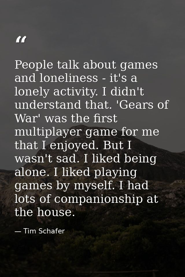 People talk about games and loneliness - it's a lonely activity. I didn't understand that. 'Gears of War' was the first  — Tim Schafer