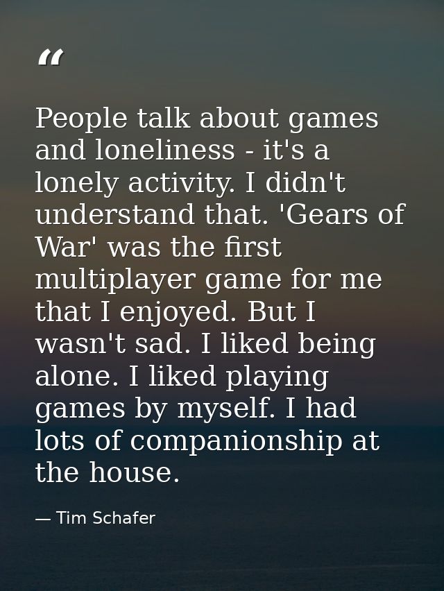 People talk about games and loneliness - it's a lonely activity. I didn't understand that. 'Gears of War' was the first  — Tim Schafer