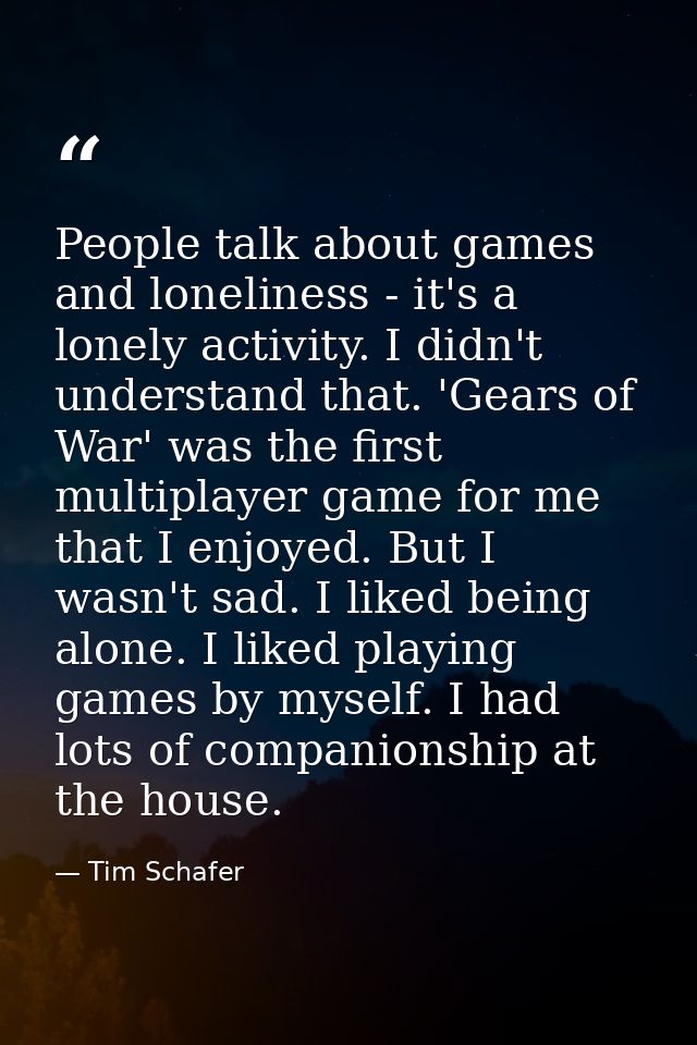 People talk about games and loneliness - it's a lonely activity. I didn't understand that. 'Gears of War' was the first  — Tim Schafer