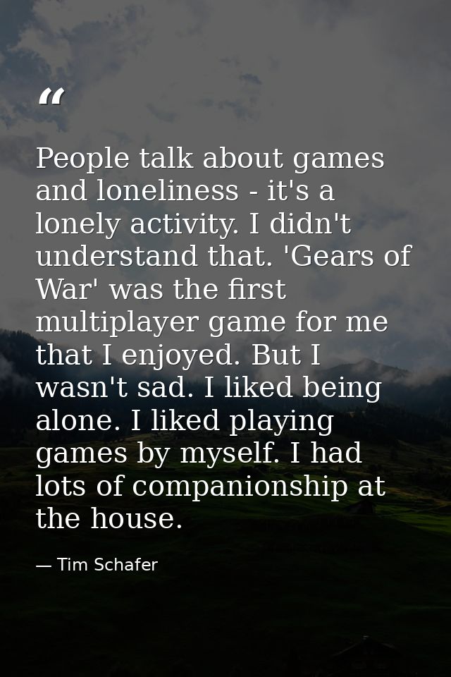 People talk about games and loneliness - it's a lonely activity. I didn't understand that. 'Gears of War' was the first  — Tim Schafer