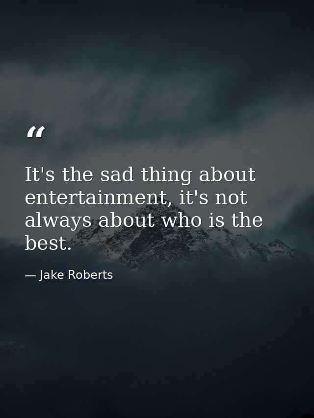 It's the sad thing about entertainment, it's not always about who is the best. — Jake Roberts