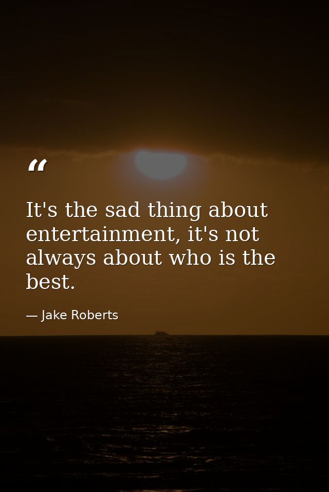 It's the sad thing about entertainment, it's not always about who is the best. — Jake Roberts