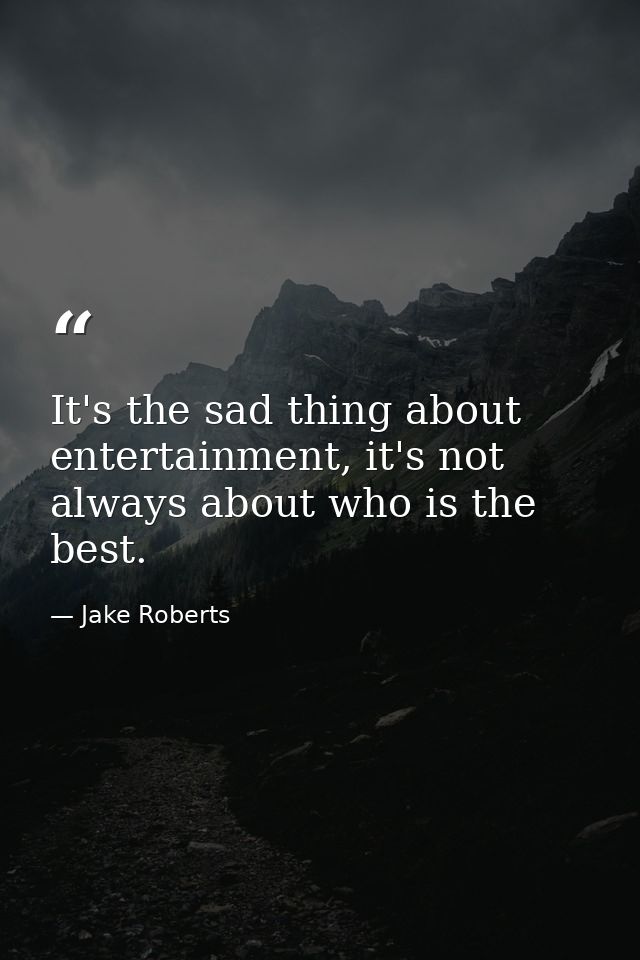It's the sad thing about entertainment, it's not always about who is the best. — Jake Roberts