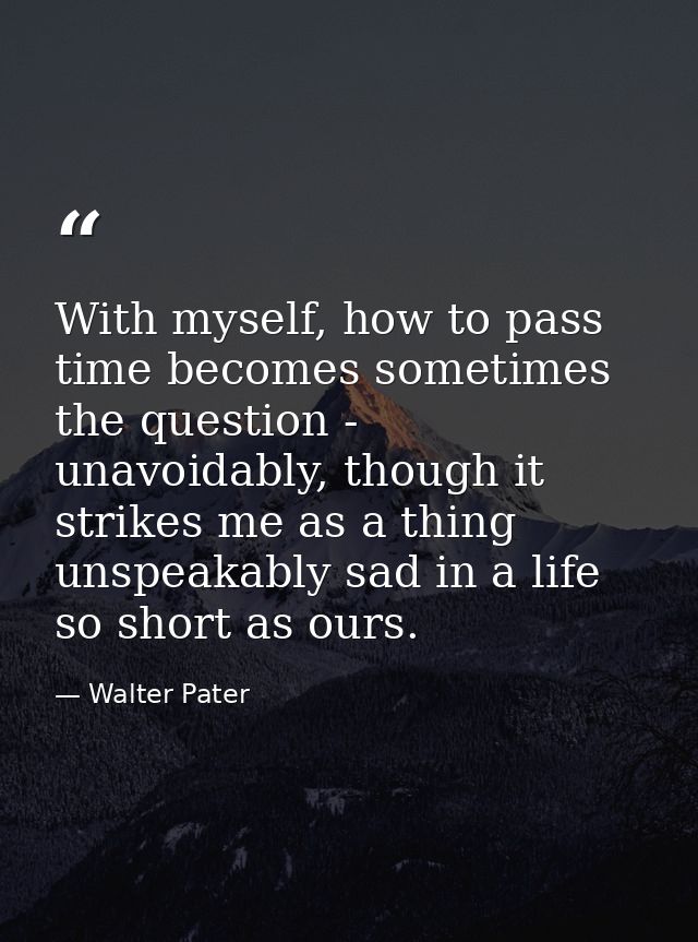 With myself, how to pass time becomes sometimes the question - unavoidably, though it strikes me as a thing unspeakably  — Walter Pater