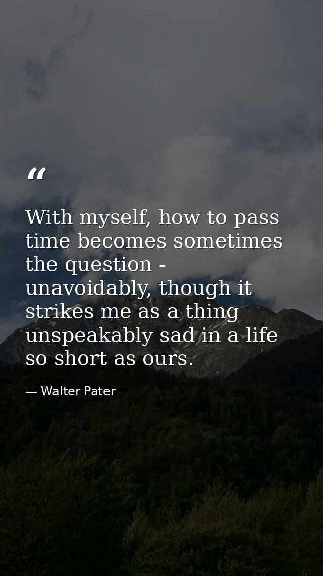 With myself, how to pass time becomes sometimes the question - unavoidably, though it strikes me as a thing unspeakably  — Walter Pater