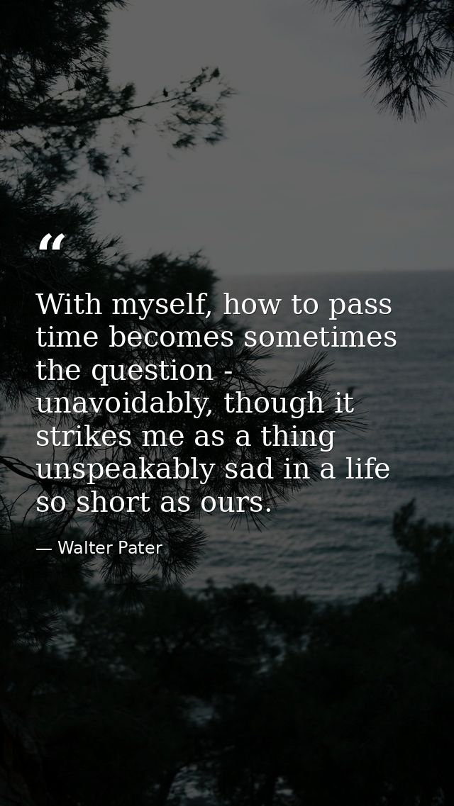 With myself, how to pass time becomes sometimes the question - unavoidably, though it strikes me as a thing unspeakably  — Walter Pater