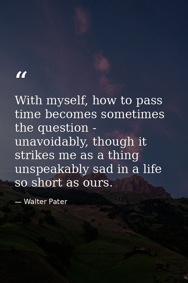 With myself, how to pass time becomes sometimes the question - unavoidably, though it strikes me as a thing unspeakably  — Walter Pater