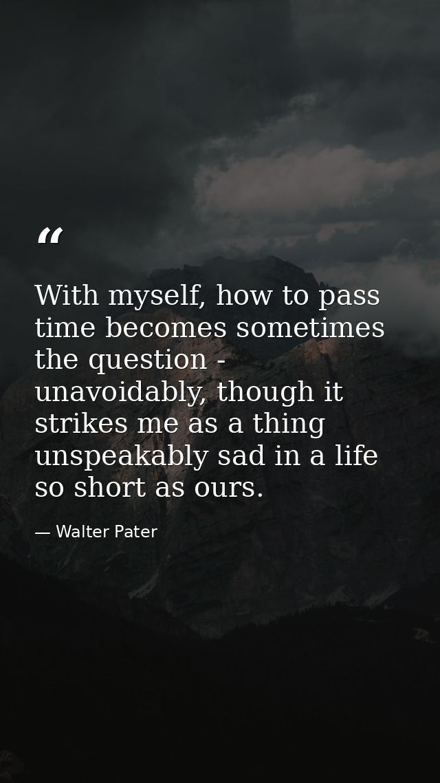 With myself, how to pass time becomes sometimes the question - unavoidably, though it strikes me as a thing unspeakably  — Walter Pater