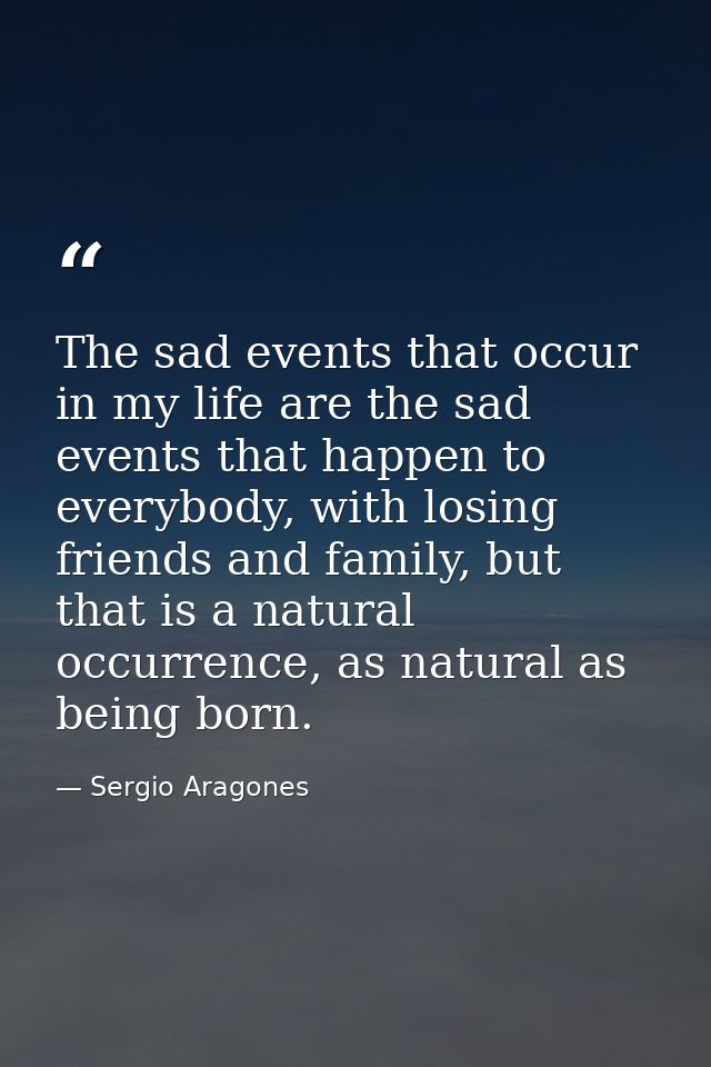 The sad events that occur in my life are the sad events that happen to everybody, with losing friends and family, but th — Sergio Aragones
