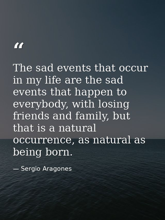The sad events that occur in my life are the sad events that happen to everybody, with losing friends and family, but th — Sergio Aragones