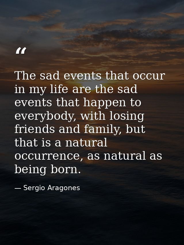 The sad events that occur in my life are the sad events that happen to everybody, with losing friends and family, but th — Sergio Aragones