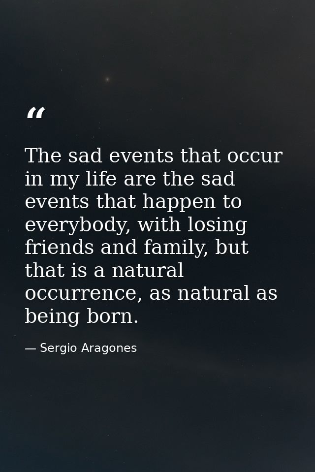 The sad events that occur in my life are the sad events that happen to everybody, with losing friends and family, but th — Sergio Aragones