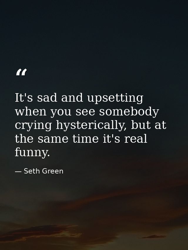 It's sad and upsetting when you see somebody crying hysterically, but at the same time it's real funny. — Seth Green