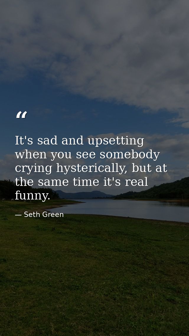 It's sad and upsetting when you see somebody crying hysterically, but at the same time it's real funny. — Seth Green