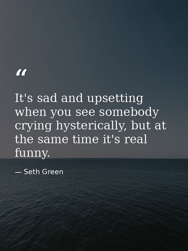 It's sad and upsetting when you see somebody crying hysterically, but at the same time it's real funny. — Seth Green