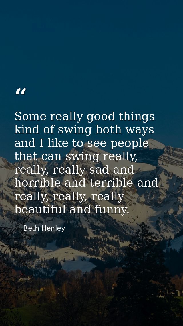 Some really good things kind of swing both ways and I like to see people that can swing really, really, really sad and h — Beth Henley