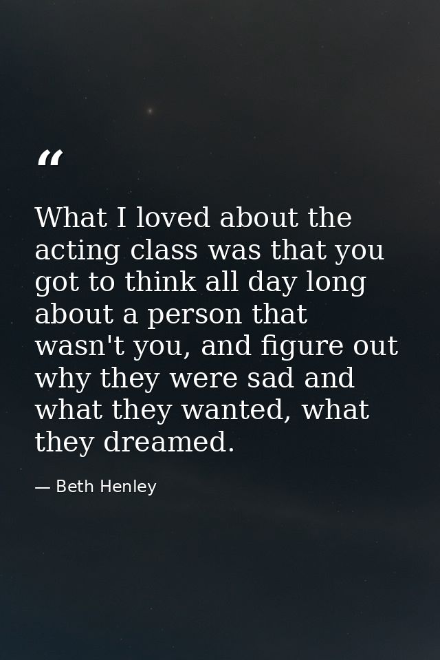 What I loved about the acting class was that you got to think all day long about a person that wasn't you, and figure ou — Beth Henley