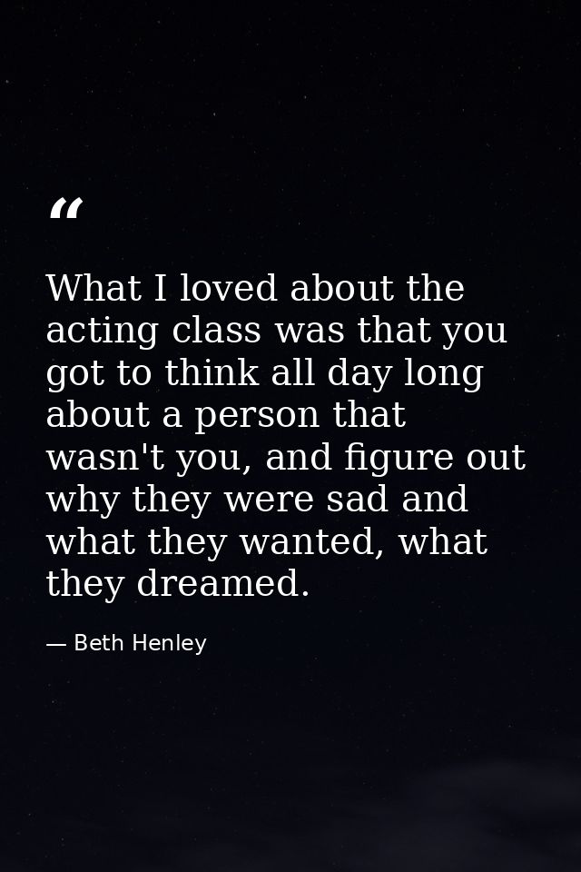 What I loved about the acting class was that you got to think all day long about a person that wasn't you, and figure ou — Beth Henley