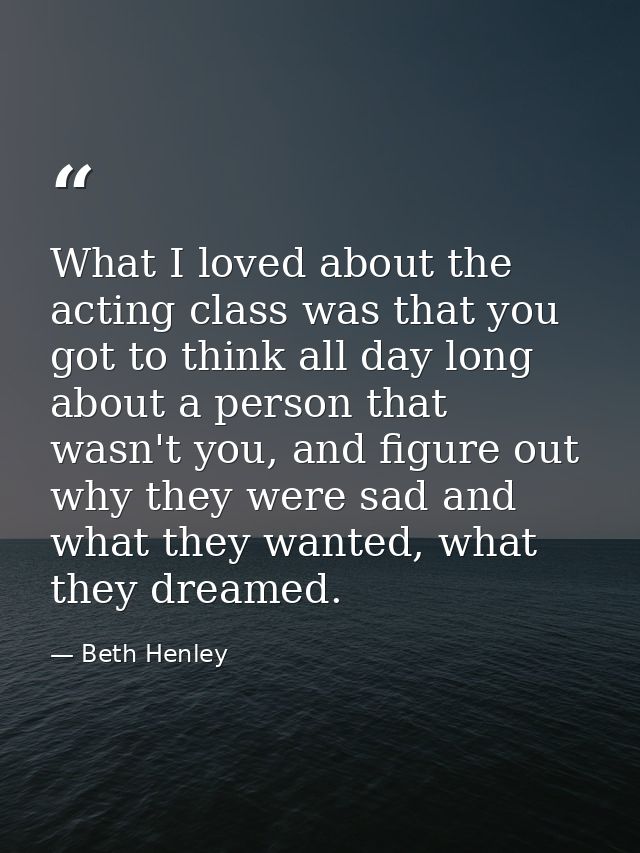 What I loved about the acting class was that you got to think all day long about a person that wasn't you, and figure ou — Beth Henley