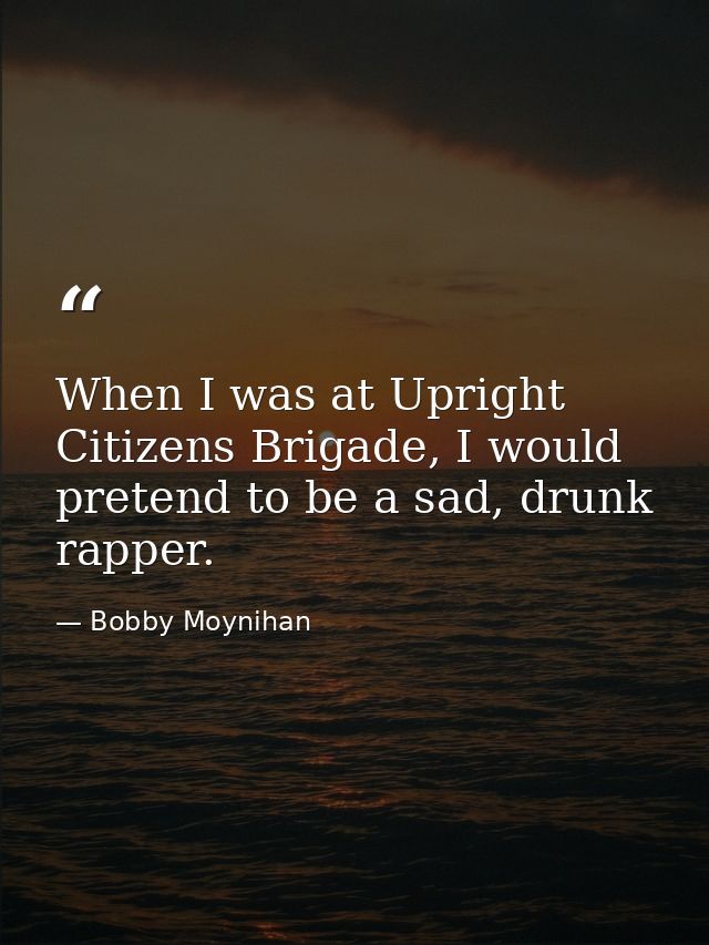 When I was at Upright Citizens Brigade, I would pretend to be a sad, drunk rapper. — Bobby Moynihan