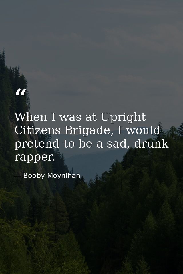 When I was at Upright Citizens Brigade, I would pretend to be a sad, drunk rapper. — Bobby Moynihan