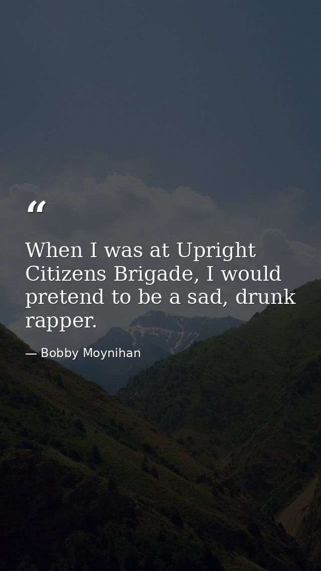 When I was at Upright Citizens Brigade, I would pretend to be a sad, drunk rapper. — Bobby Moynihan