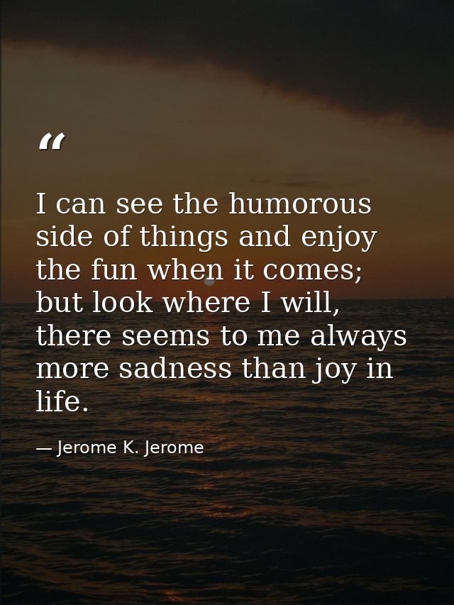 I can see the humorous side of things and enjoy the fun when it comes; but look where I will, there seems to me always m — Jerome K. Jerome