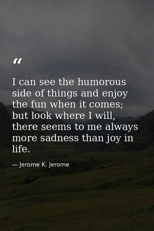 I can see the humorous side of things and enjoy the fun when it comes; but look where I will, there seems to me always m — Jerome K. Jerome