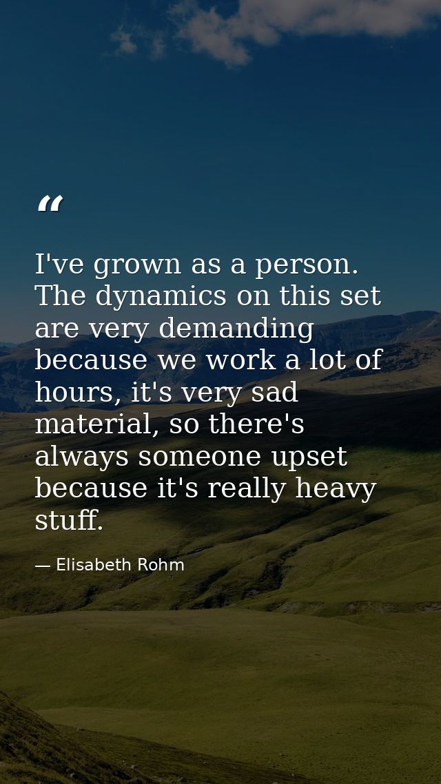 I've grown as a person. The dynamics on this set are very demanding because we work a lot of hours, it's very sad materi — Elisabeth Rohm