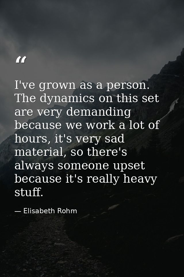 I've grown as a person. The dynamics on this set are very demanding because we work a lot of hours, it's very sad materi — Elisabeth Rohm