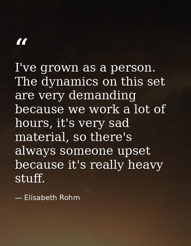 I've grown as a person. The dynamics on this set are very demanding because we work a lot of hours, it's very sad materi — Elisabeth Rohm