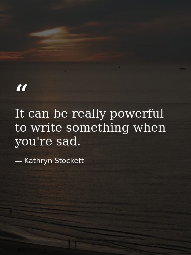 It can be really powerful to write something when you're sad. — Kathryn Stockett