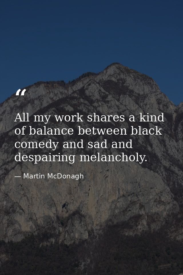All my work shares a kind of balance between black comedy and sad and despairing melancholy. — Martin McDonagh