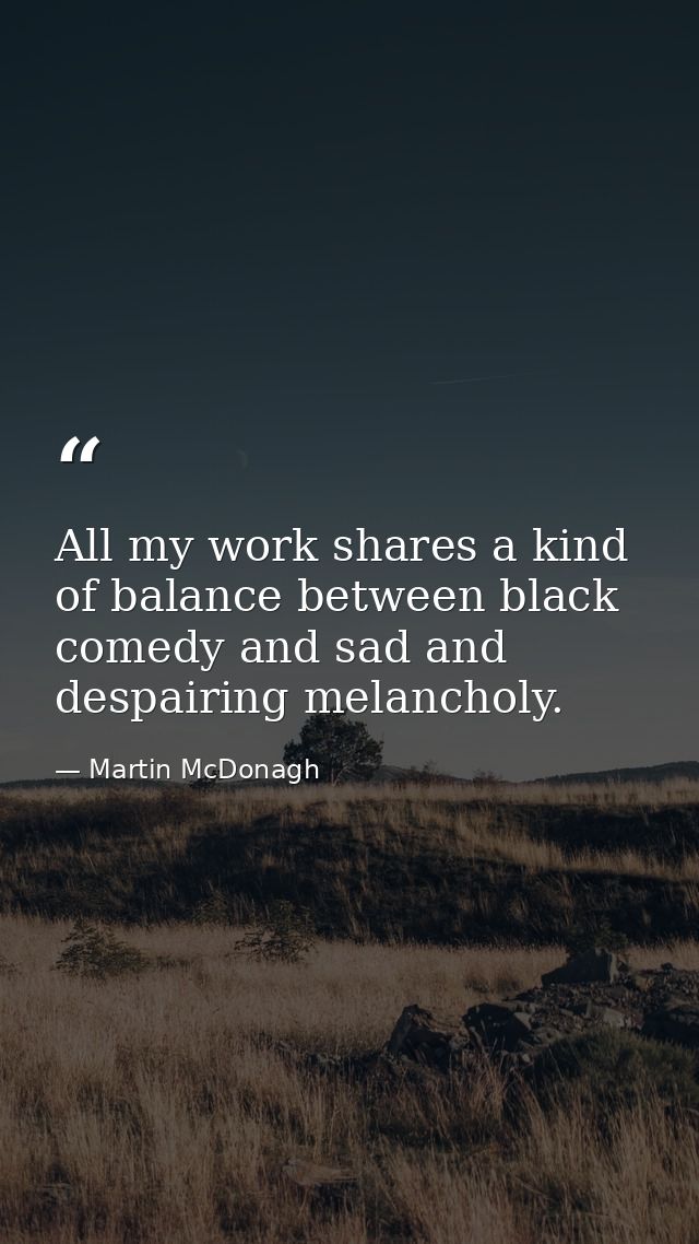 All my work shares a kind of balance between black comedy and sad and despairing melancholy. — Martin McDonagh