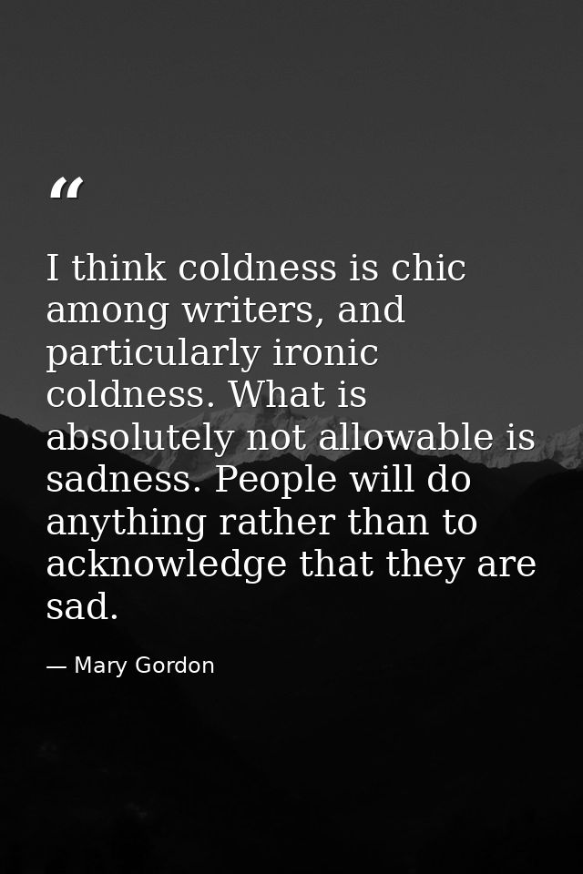 I think coldness is chic among writers, and particularly ironic coldness. What is absolutely not allowable is sadness. P — Mary Gordon
