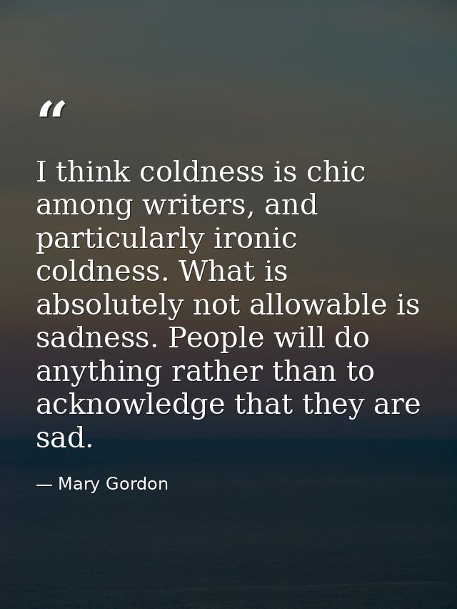 I think coldness is chic among writers, and particularly ironic coldness. What is absolutely not allowable is sadness. P — Mary Gordon