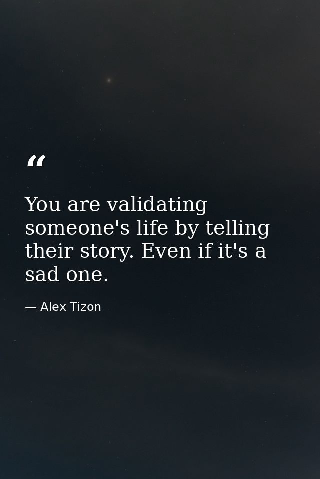 You are validating someone's life by telling their story. Even if it's a sad one. — Alex Tizon